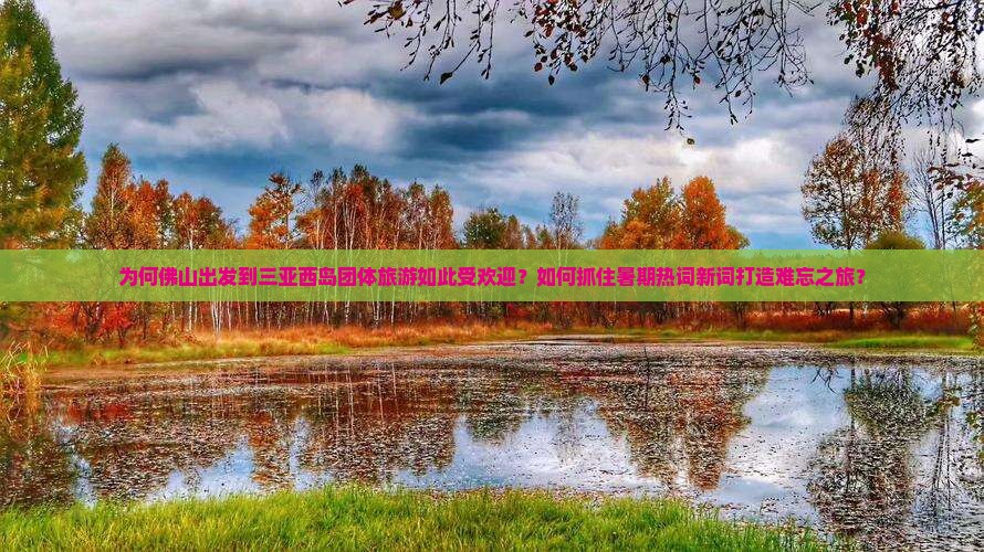 为何佛山出发到三亚西岛团体旅游如此受欢迎？如何抓住暑期热词新词打造难忘之旅？
