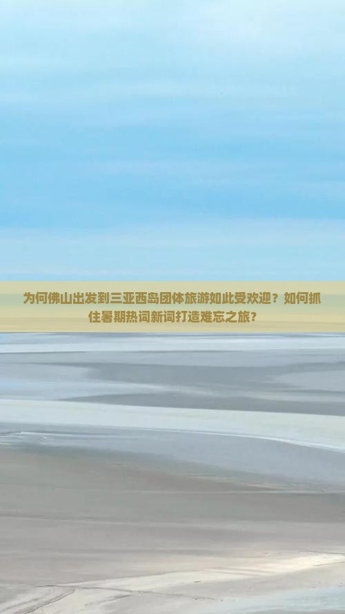 为何佛山出发到三亚西岛团体旅游如此受欢迎？如何抓住暑期热词新词打造难忘之旅？