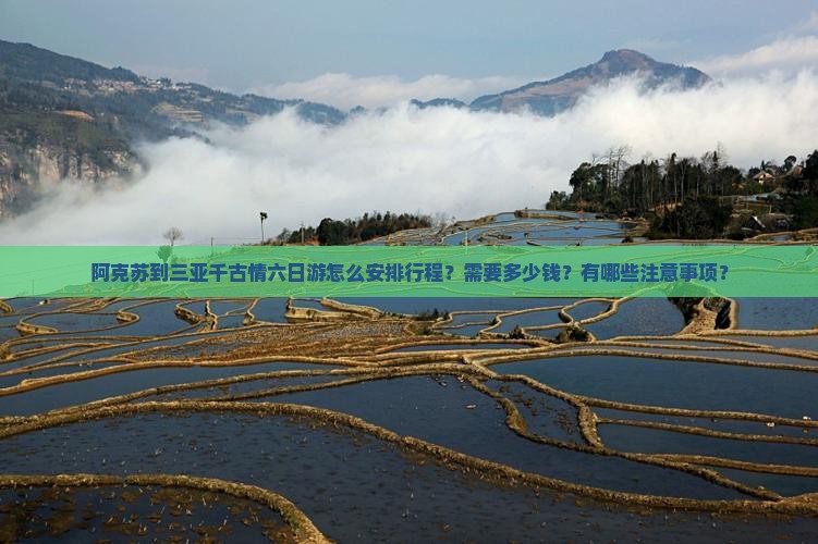 阿克苏到三亚千古情六日游怎么安排行程？需要多少钱？有哪些注意事项？