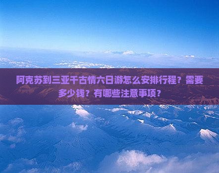 阿克苏到三亚千古情六日游怎么安排行程？需要多少钱？有哪些注意事项？
