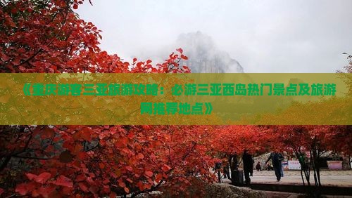 《重庆游客三亚旅游攻略：必游三亚西岛热门景点及旅游网推荐地点》