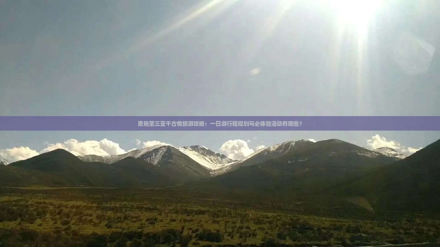 恩施至三亚千古情旅游攻略：一日游行程规划与必体验活动有哪些？