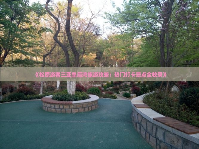 《松原游客三亚皇后湾旅游攻略：热门打卡景点全收录》
