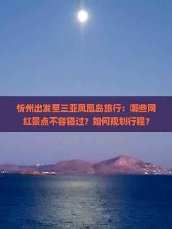 忻州出发至三亚凤凰岛旅行：哪些网红景点不容错过？如何规划行程？