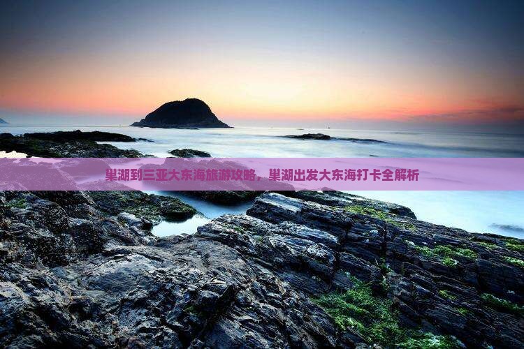 巢湖到三亚大东海旅游攻略，巢湖出发大东海打卡全解析