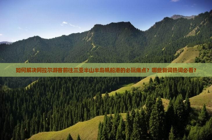 如何解决阿拉尔游客前往三亚半山半岛帆船港的必玩痛点？哪些新词热词必看？