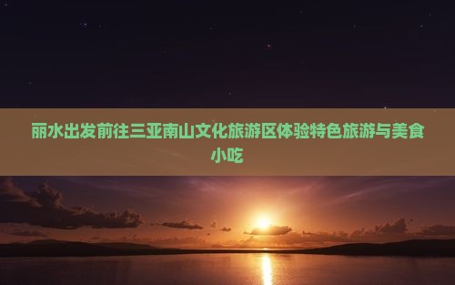 丽水出发前往三亚南山文化旅游区体验特色旅游与美食小吃