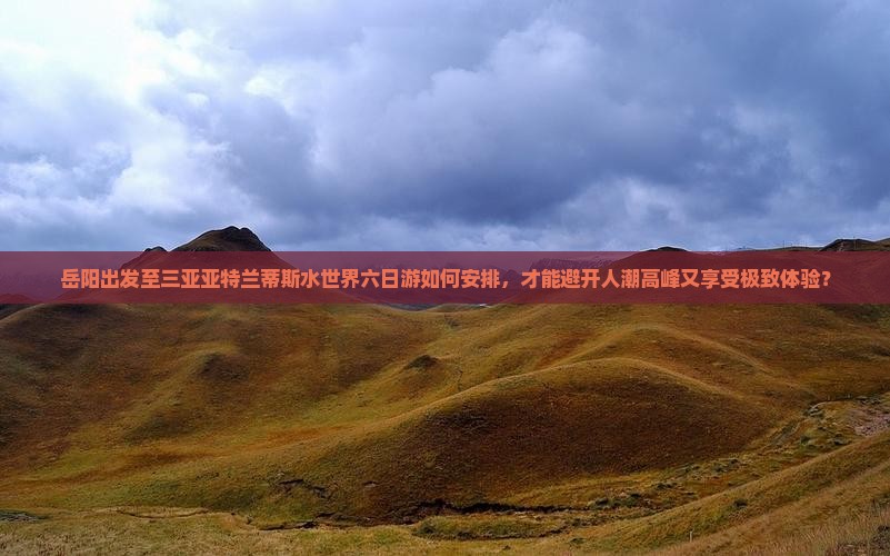 岳阳出发至三亚亚特兰蒂斯水世界六日游如何安排，才能避开人潮高峰又享受极致体验？