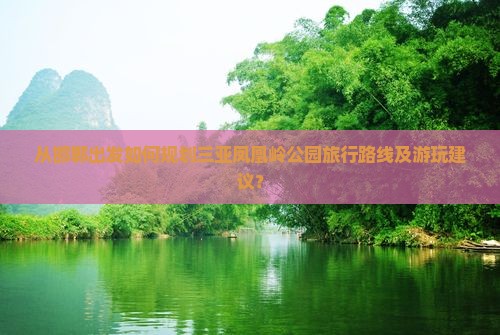 从邯郸出发如何规划三亚凤凰岭公园旅行路线及游玩建议？