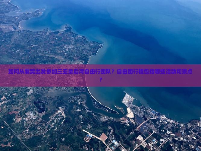 如何从襄樊出发参加三亚皇后湾自由行团队？自由团行程包括哪些活动和景点？