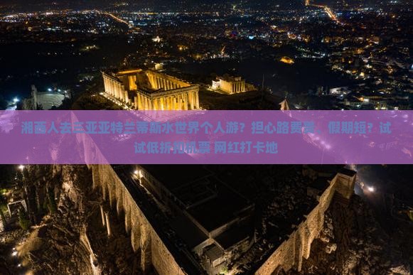 湘西人去三亚亚特兰蒂斯水世界个人游？担心路费贵、假期短？试试低折扣机票+网红打卡地