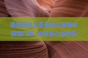 酒泉前往三亚亚特兰蒂斯水族馆门票