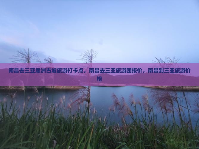 南昌去三亚崖洲古城旅游打卡点 南昌去三亚崖洲古城旅游打卡点