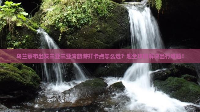 乌兰察布出发三亚三亚湾旅游打卡点