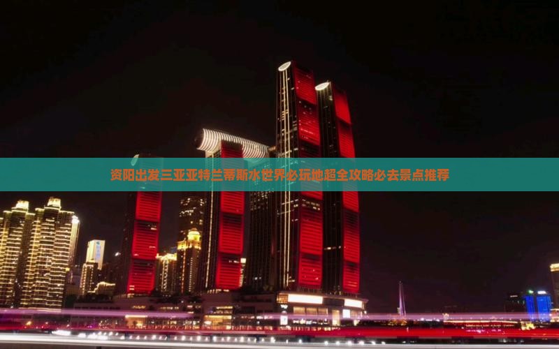 资阳出发三亚亚特兰蒂斯水世界必玩地