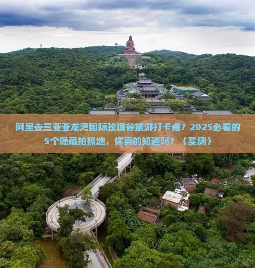 阿里去三亚亚龙湾国际玫瑰谷旅游打卡点
