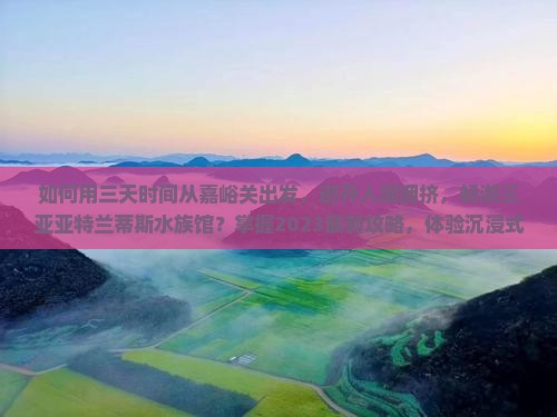如何用三天时间从嘉峪关出发，避开人潮拥挤，畅游三亚亚特兰蒂斯水族馆？掌握2023最新攻略，体验沉浸式海洋探险！