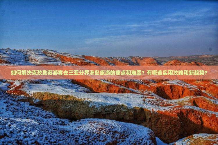 如何解决克孜勒苏游客去三亚分界洲岛旅游的痛点和难题？有哪些实用攻略和新趋势？