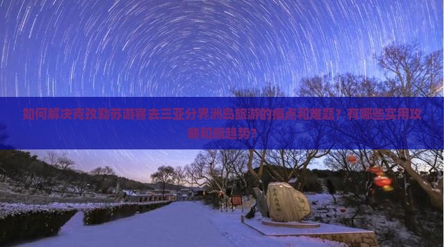 如何解决克孜勒苏游客去三亚分界洲岛旅游的痛点和难题？有哪些实用攻略和新趋势？