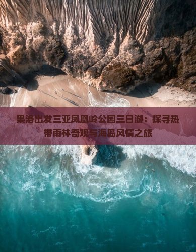 果洛出发三亚凤凰岭公园三日游：探寻热带雨林奇观与海岛风情之旅
