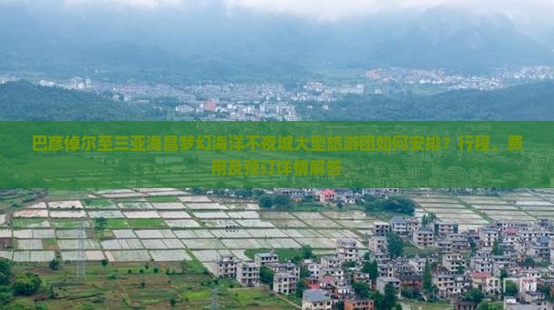 巴彦倬尔至三亚海昌梦幻海洋不夜城大型旅游团如何安排？行程、费用及预订详情解答