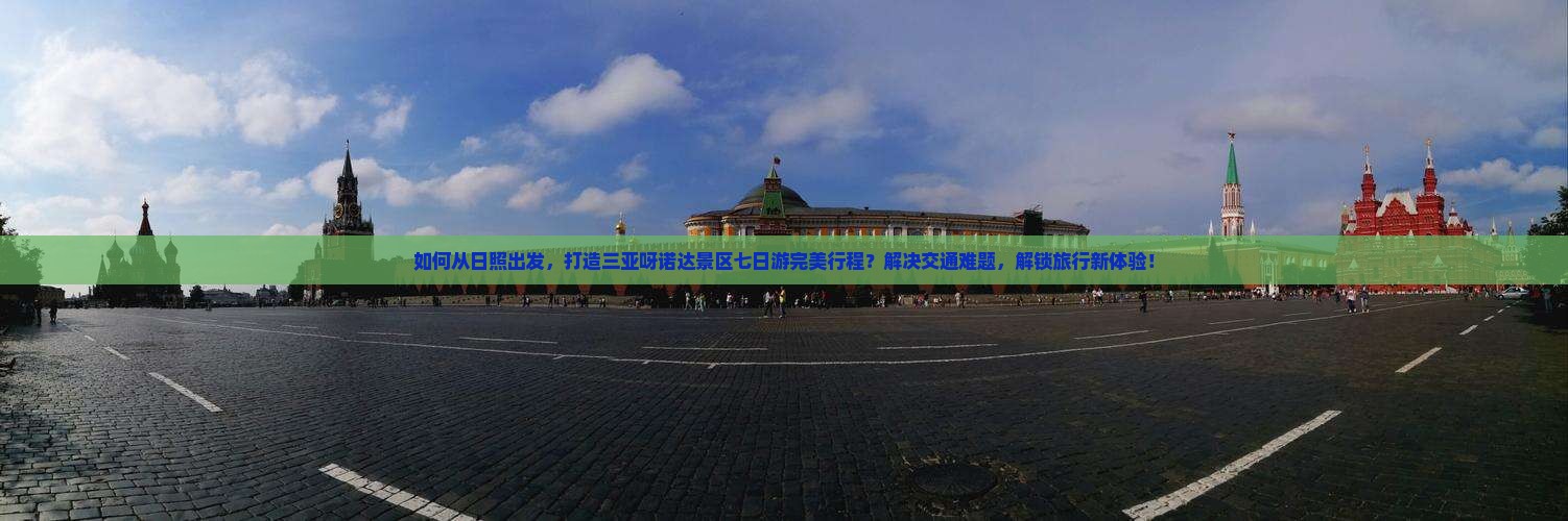 如何从日照出发，打造三亚呀诺达景区七日游完美行程？解决交通难题，解锁旅行新体验！