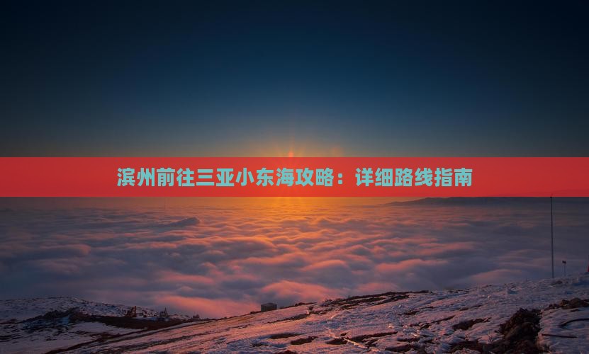 滨州前往三亚小东海攻略：详细路线指南