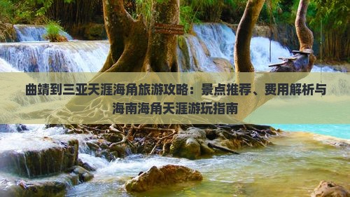 曲靖到三亚天涯海角旅游攻略：景点推荐、费用解析与海南海角天涯游玩指南