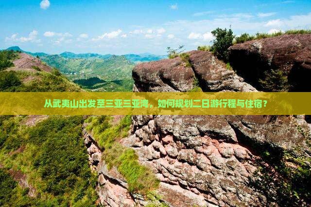 从武夷山出发至三亚三亚湾，如何规划二日游行程与住宿？