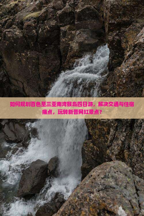 如何规划百色至三亚南湾猴岛四日游，解决交通与住宿痛点，玩转新晋网红景点？