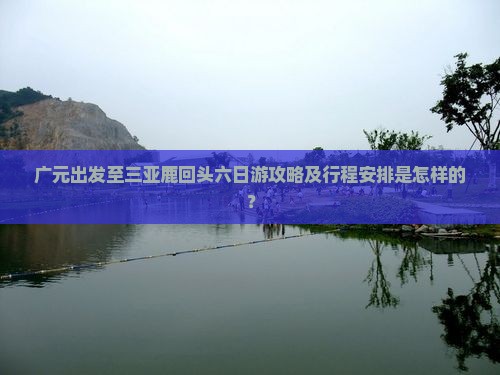 广元出发至三亚鹿回头六日游攻略及行程安排是怎样的？