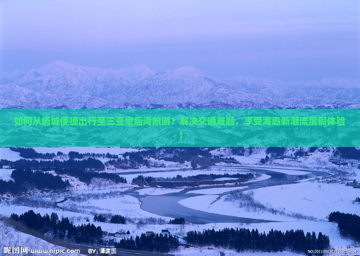 如何从塔城便捷出行至三亚皇后湾旅游?解决交通难题,享受海岛新潮流度假体验! 如何从塔城便捷出行至三亚皇后湾旅游?解决交通难题,享受海岛新潮流度假体验!
