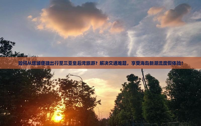 如何从塔城便捷出行至三亚皇后湾旅游?解决交通难题,享受海岛新潮流度假体验! 如何从塔城便捷出行至三亚皇后湾旅游?解决交通难题,享受海岛新潮流度假体验!