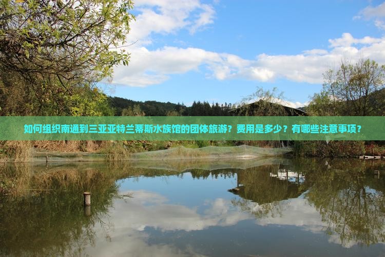 如何组织南通到三亚亚特兰蒂斯水族馆的团体旅游？费用是多少？有哪些注意事项？