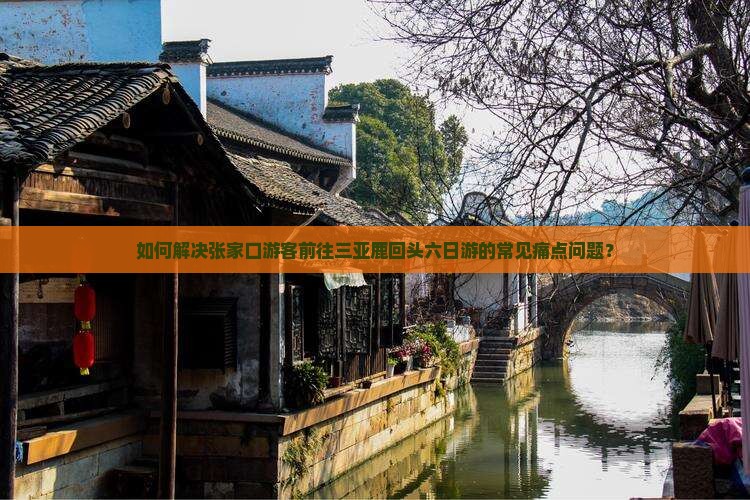 如何解决张家口游客前往三亚鹿回头六日游的常见痛点问题？