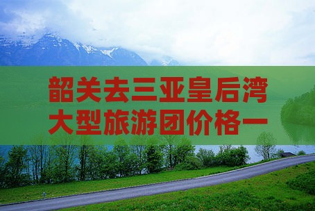 韶关去三亚皇后湾大型旅游团价格一览
