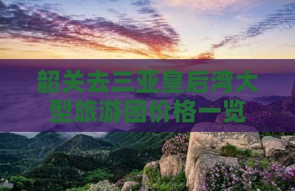 韶关去三亚皇后湾大型旅游团价格一览