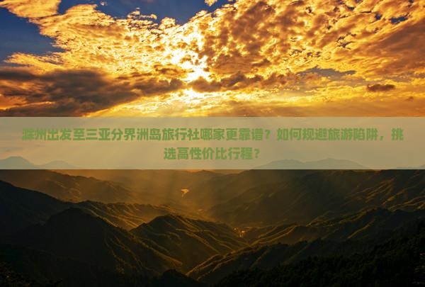 滁州出发至三亚分界洲岛旅行社哪家更靠谱？如何规避旅游陷阱，挑选高性价比行程？