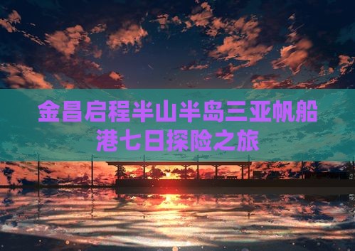 金昌启程半山半岛三亚帆船港七日探险之旅