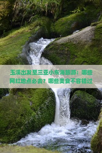 玉溪出发至三亚小东海旅游：哪些网红地点必去？哪些美食不容错过？