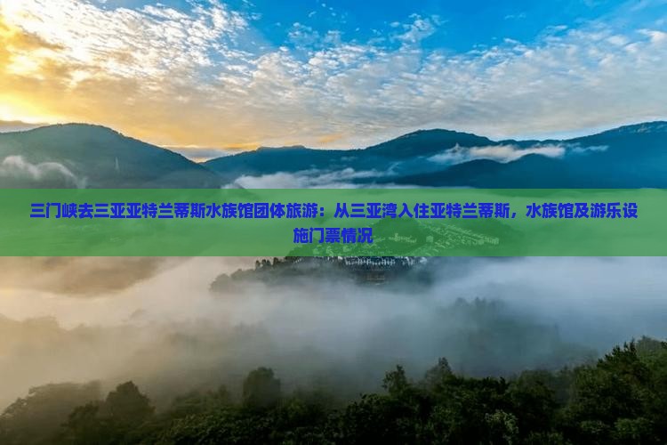三门峡去三亚亚特兰蒂斯水族馆团体旅游：从三亚湾入住亚特兰蒂斯，水族馆及游乐设施门票情况