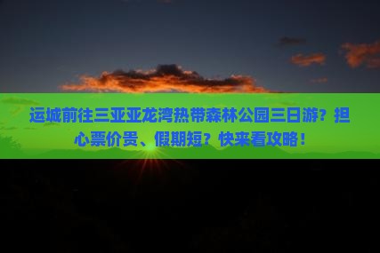 运城前往三亚亚龙湾热带森林公园三日游?担心票价贵、假期短?快来看攻略! 运城前往三亚亚龙湾热带森林公园三日游?担心票价贵、假期短?快来看攻略!