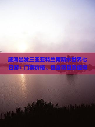 威海出发三亚亚特兰蒂斯水世界七日游：门票价格、包含项目及值得一游的理由介绍