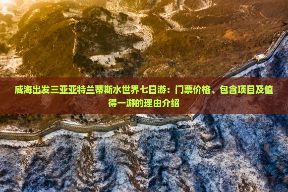威海出发三亚亚特兰蒂斯水世界七日游：门票价格、包含项目及值得一游的理由介绍