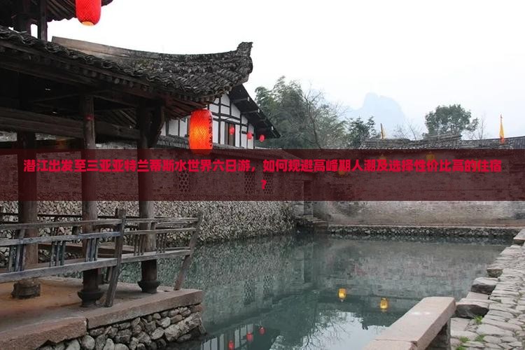 潜江出发至三亚亚特兰蒂斯水世界六日游，如何规避高峰期人潮及选择性价比高的住宿？