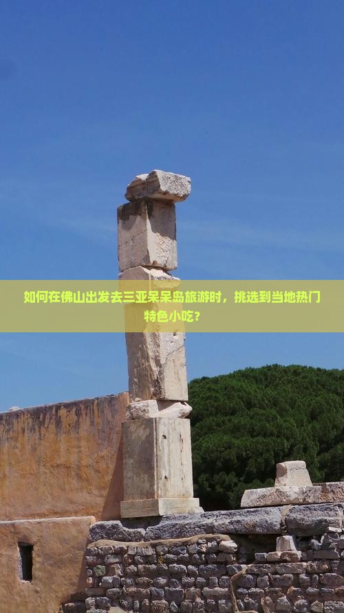 如何在佛山出发去三亚呆呆岛旅游时，挑选到当地热门特色小吃？