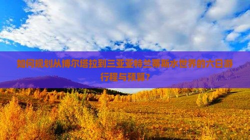 如何规划从博尔塔拉到三亚亚特兰蒂斯水世界的六日游行程与预算？
