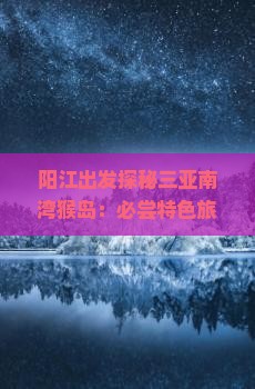 阳江出发探秘三亚南湾猴岛：必尝特色旅游小吃攻略