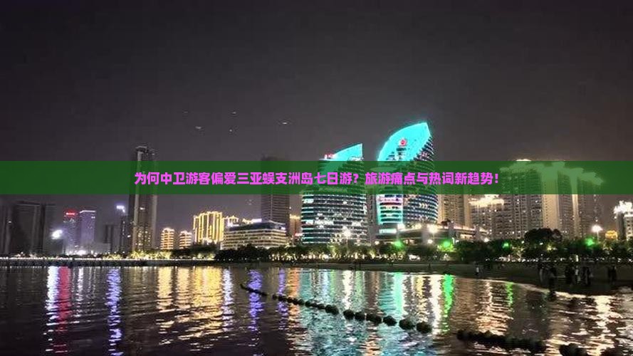 为何中卫游客偏爱三亚蜈支洲岛七日游？旅游痛点与热词新趋势！