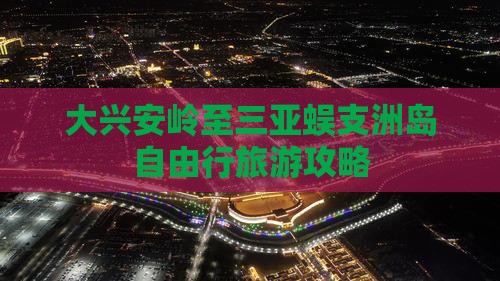 大兴安岭至三亚蜈支洲岛自由行旅游攻略